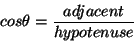 \begin{displaymath}
cos \theta = \frac{adjacent}{hypotenuse}
\end{displaymath}